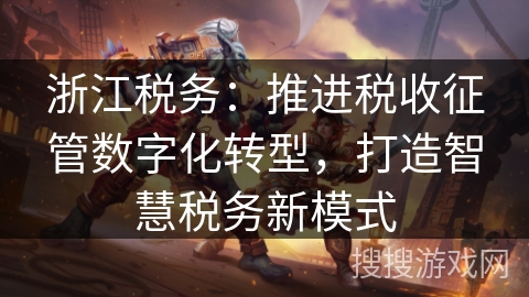 浙江税务：推进税收征管数字化转型，打造智慧税务新模式