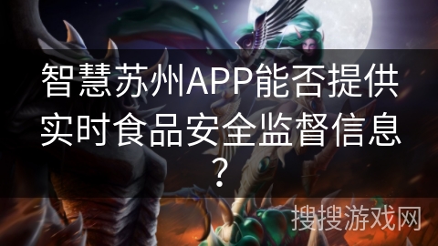 智慧苏州APP能否提供实时食品安全监督信息? 智慧苏州APP能否提供实时食品安全监督信息?
