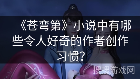 《苍弯第》小说中有哪些令人好奇的作者创作习惯？