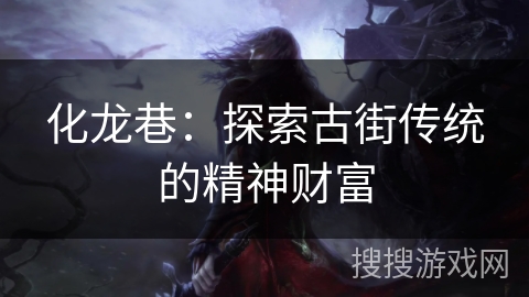 化龙巷:探索古街传统的精神财富 化龙巷:探索古街传统的精神财富