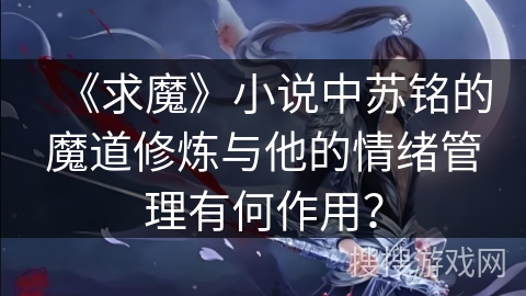 《求魔》小说中苏铭的魔道修炼与他的情绪管理有何作用？