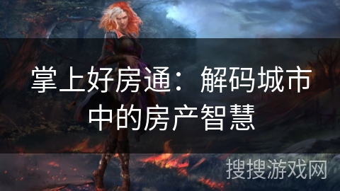 掌上好房通:解码城市中的房产智慧 掌上好房通:解码城市中的房产智慧