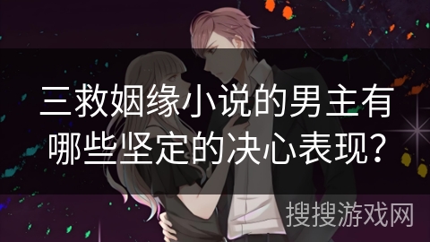 三救姻缘小说的男主有哪些坚定的决心表现？