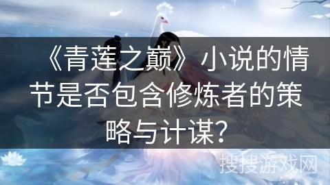 《青莲之巅》小说的情节是否包含修炼者的策略与计谋? 《青莲之巅》小说的情节是否包含修炼者的策略与计谋?