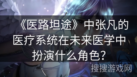 《医路坦途》中张凡的医疗系统在未来医学中扮演什么角色？