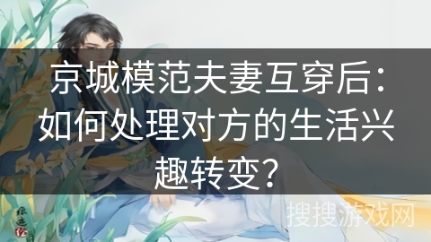京城模范夫妻互穿后：如何处理对方的生活兴趣转变？