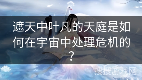 遮天中叶凡的天庭是如何在宇宙中处理危机的？