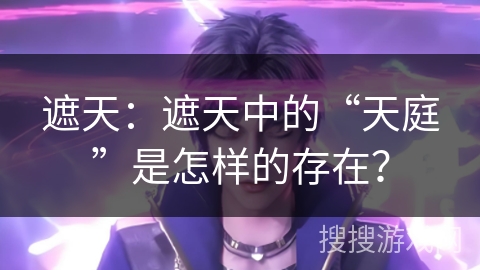 遮天:遮天中的“天庭”是怎样的存在? 遮天:遮天中的“天庭”是怎样的存在?