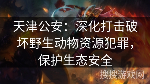 天津公安：深化打击破坏野生动物资源犯罪，保护生态安全