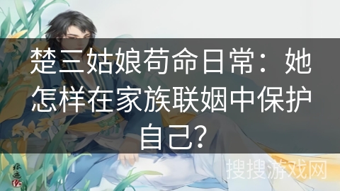 楚三姑娘苟命日常：她怎样在家族联姻中保护自己？