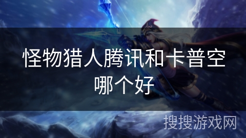 怪物猎人腾讯和卡普空哪个好