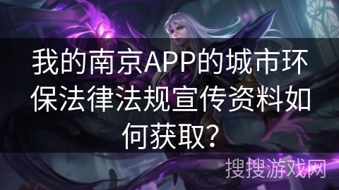 我的南京APP的城市环保法律法规宣传资料如何获取？