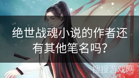 绝世战魂小说的作者还有其他笔名吗? 绝世战魂小说的作者还有其他笔名吗?
