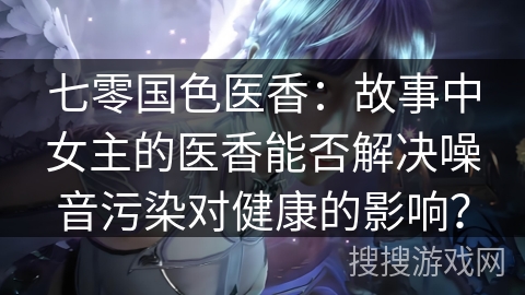 七零国色医香：故事中女主的医香能否解决噪音污染对健康的影响？