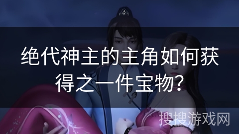 绝代神主的主角如何获得之一件宝物？