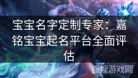 宝宝名字定制专家：嘉铭宝宝起名平台全面评估
