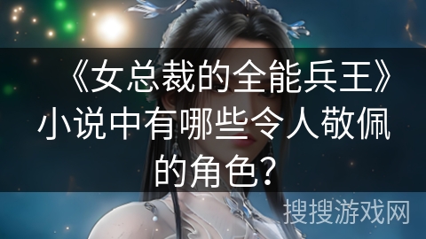 《女总裁的全能兵王》小说中有哪些令人敬佩的角色？