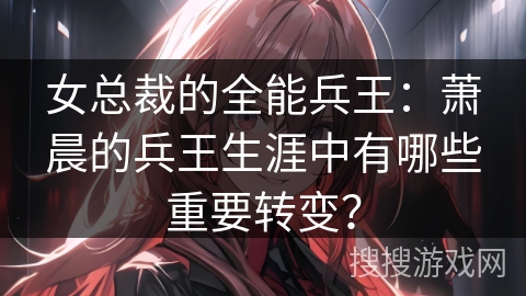 女总裁的全能兵王：萧晨的兵王生涯中有哪些重要转变？