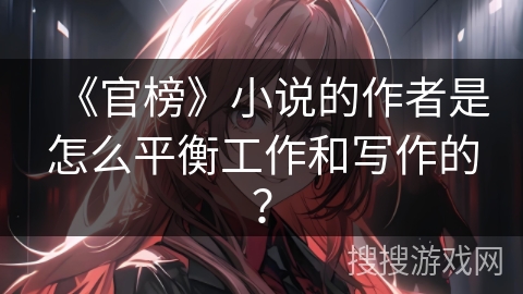 《官榜》小说的作者是怎么平衡工作和写作的？