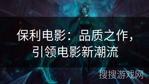 保利电影：品质之作，引领电影新潮流