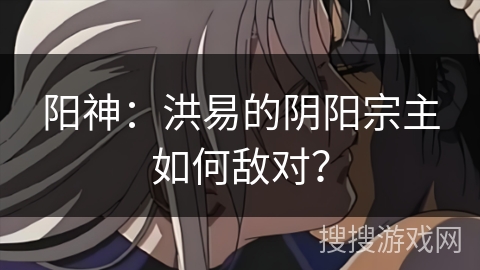 阳神：洪易的阴阳宗主如何敌对？