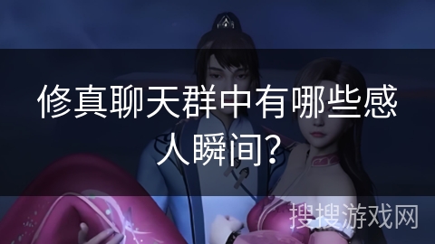 修真聊天群中有哪些感人瞬间? 修真聊天群中有哪些感人瞬间?