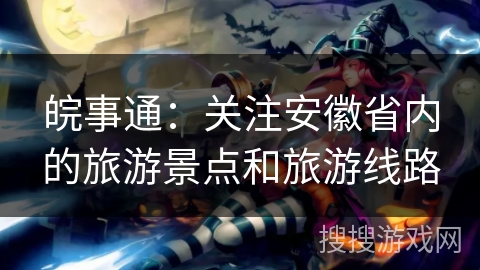 皖事通：关注安徽省内的旅游景点和旅游线路