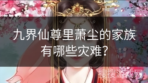 九界仙尊里萧尘的家族有哪些灾难？
