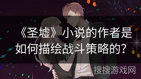 《圣墟》小说的作者是如何描绘战斗策略的? 《圣墟》小说的作者是如何描绘战斗策略的?