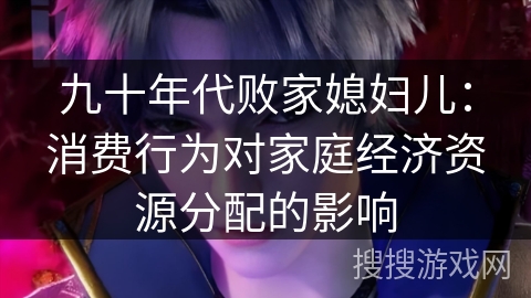 九十年代败家媳妇儿：消费行为对家庭经济资源分配的影响