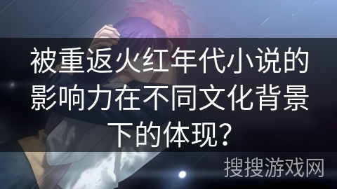 被重返火红年代小说的影响力在不同文化背景下的体现？