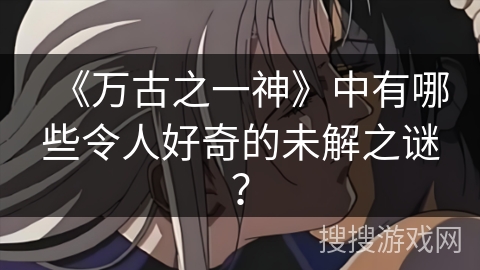 《万古之一神》中有哪些令人好奇的未解之谜？