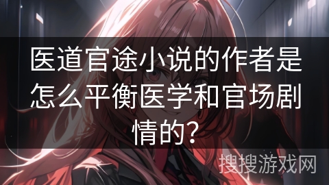 医道官途小说的作者是怎么平衡医学和官场剧情的? 医道官途小说的作者是怎么平衡医学和官场剧情的?