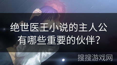 绝世医王小说的主人公有哪些重要的伙伴? 绝世医王小说的主人公有哪些重要的伙伴?
