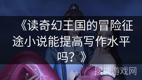 《读奇幻王国的冒险征途小说能提高写作水平吗？》