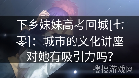 下乡妹妹高考回城[七零]：城市的文化讲座对她有吸引力吗？