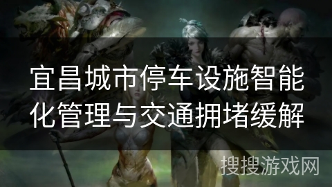 宜昌城市停车设施智能化管理与交通拥堵缓解 宜昌城市停车设施智能化管理与交通拥堵缓解