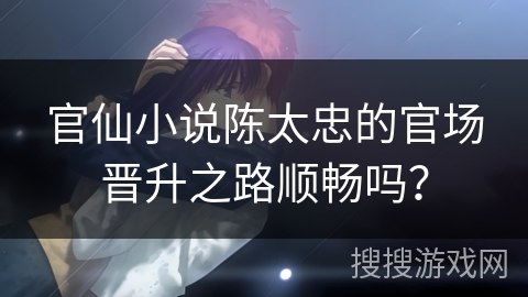 官仙小说陈太忠的官场晋升之路顺畅吗? 官仙小说陈太忠的官场晋升之路顺畅吗?