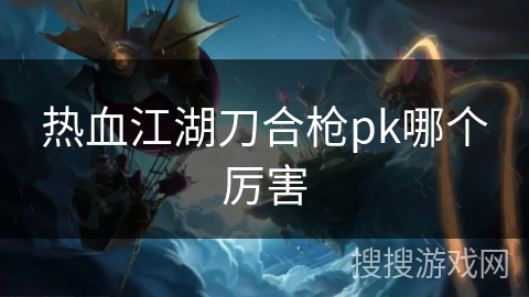 热血江湖刀合枪pk哪个厉害 热血江湖刀合枪pk哪个厉害