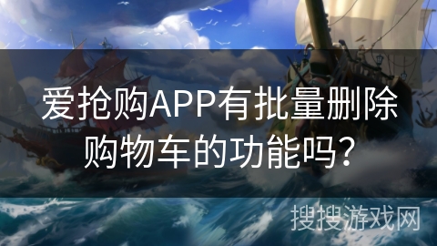 爱抢购APP有批量删除购物车的功能吗？