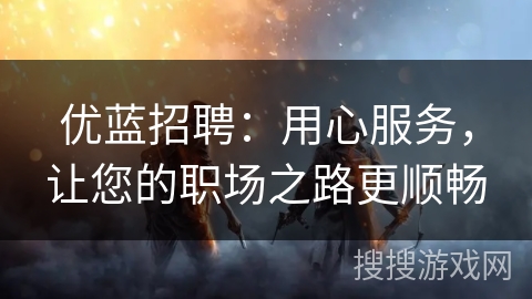 优蓝招聘：用心服务，让您的职场之路更顺畅