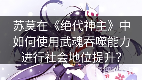 苏莫在《绝代神主》中如何使用武魂吞噬能力进行社会地位提升？