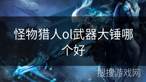 怪物猎人ol武器大锤哪个好