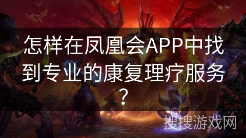 怎样在凤凰会APP中找到专业的康复理疗服务？