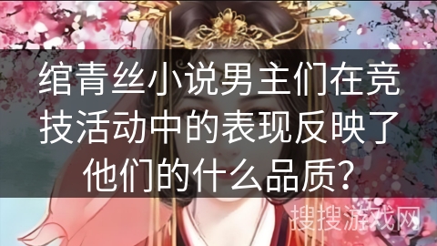 绾青丝小说男主们在竞技活动中的表现反映了他们的什么品质？