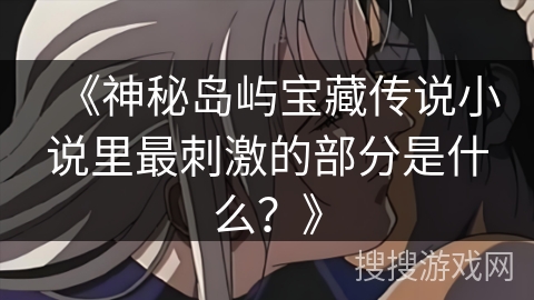 《神秘岛屿宝藏传说小说里最刺激的部分是什么？》