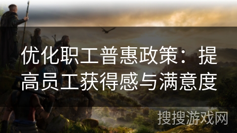优化职工普惠政策：提高员工获得感与满意度
