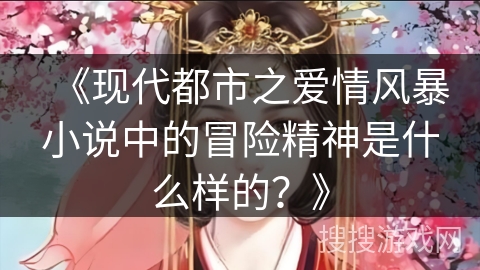 《现代都市之爱情风暴小说中的冒险精神是什么样的？》