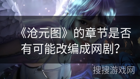 《沧元图》的章节是否有可能改编成网剧？