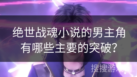 绝世战魂小说的男主角有哪些主要的突破？